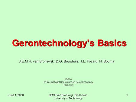June 1, 2008JEMH van Bronswijk, Eindhoven University of Technology 1 Gerontechnology’s Basics ISG08 6 th International Conference on Gerontechnology Pisa,
