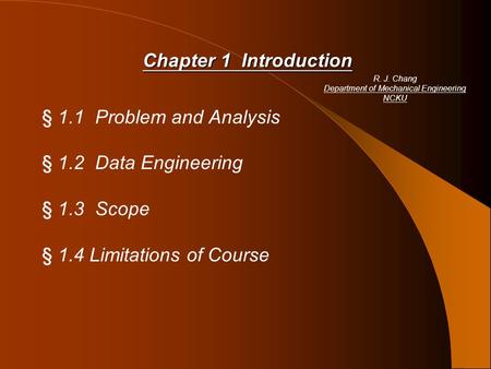 Chapter 1 Introduction § 1.1 Problem and Analysis § 1.2 Data Engineering § 1.3 Scope § 1.4 Limitations of Course R. J. Chang Department of Mechanical Engineering.