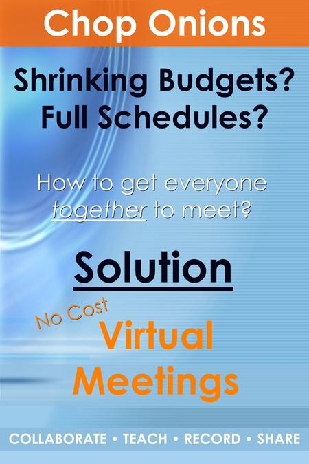 Shrinking Budgets? Full Schedules? Solution How to get everyone together to meet? Chop Onions COLLABORATE TEACH RECORD SHARE No Cost Virtual Meetings.