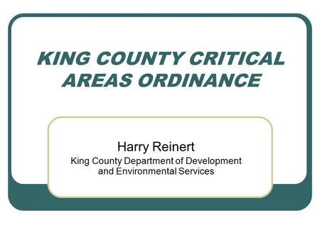 KING COUNTY CRITICAL AREAS ORDINANCE Harry Reinert King County Department of Development and Environmental Services.