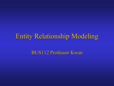 Entity Relationship Modeling BUS112 Professor Kwan.