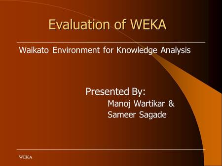 WEKA Evaluation of WEKA Waikato Environment for Knowledge Analysis Presented By: Manoj Wartikar & Sameer Sagade.