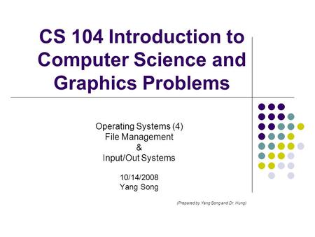 CS 104 Introduction to Computer Science and Graphics Problems Operating Systems (4) File Management & Input/Out Systems 10/14/2008 Yang Song (Prepared.