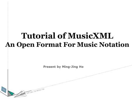 Tutorial of MusicXML An Open Format For Music Notation Present by Ming-Jing Ho.