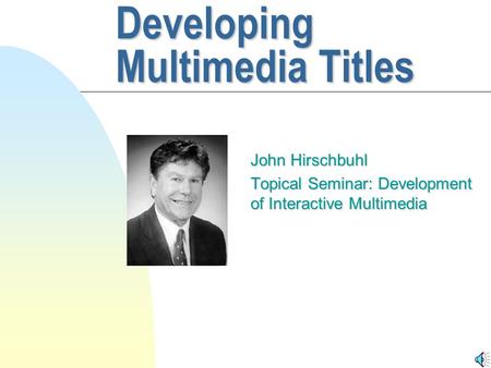 Developing Multimedia Titles John Hirschbuhl Topical Seminar: Development of Interactive Multimedia.