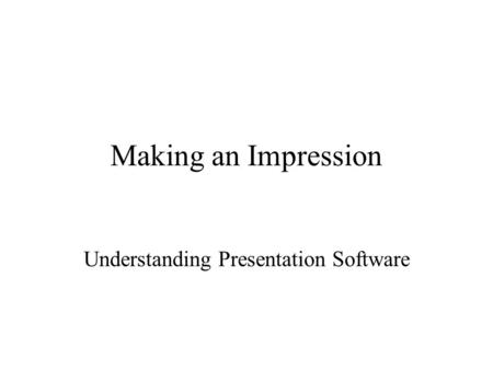 Making an Impression Understanding Presentation Software.