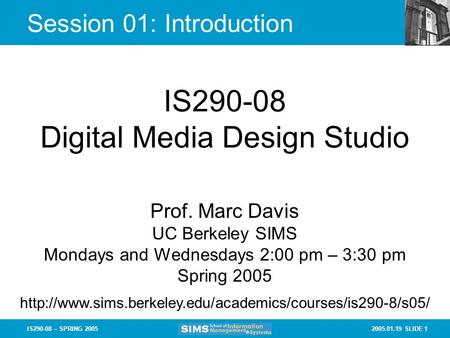 2005.01.19 SLIDE 1IS290-08 – SPRING 2005 Session 01: Introduction IS290-08 Digital Media Design Studio Prof. Marc Davis UC Berkeley SIMS Mondays and Wednesdays.