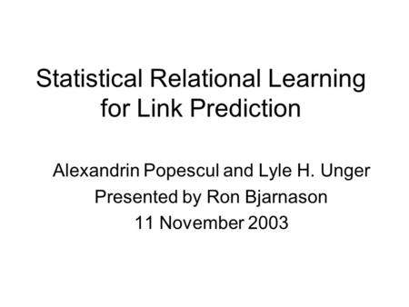 Statistical Relational Learning for Link Prediction Alexandrin Popescul and Lyle H. Unger Presented by Ron Bjarnason 11 November 2003.