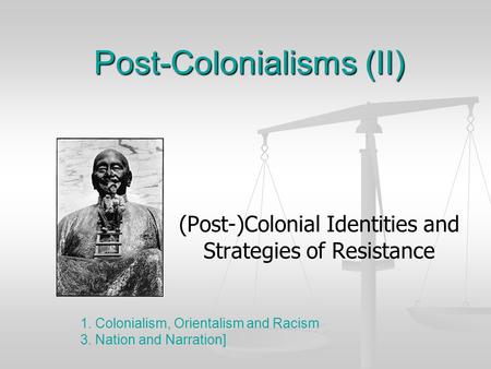 Post-Colonialisms (II) (Post-)Colonial Identities and Strategies of Resistance 1. Colonialism, Orientalism and Racism 3. Nation and Narration]