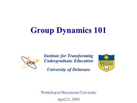 University of Delaware Group Dynamics 101 Institute for Transforming Undergraduate Education Workshop at Marymount University April 21, 2003.