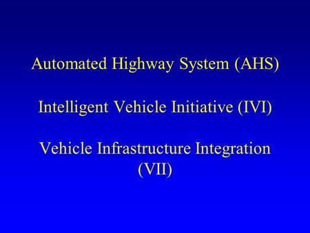 Automated Highway System (AHS) Intelligent Vehicle Initiative (IVI) Vehicle Infrastructure Integration (VII)
