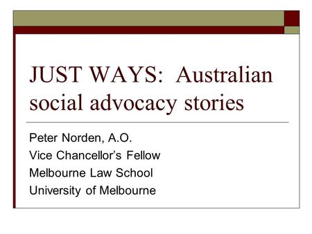 JUST WAYS: Australian social advocacy stories Peter Norden, A.O. Vice Chancellor’s Fellow Melbourne Law School University of Melbourne.