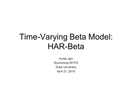 Time-Varying Beta Model: HAR-Beta Kunal Jain Economics 201FS Duke University April 21, 2010.