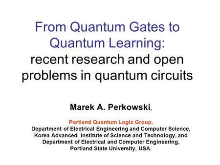 From Quantum Gates to Quantum Learning: recent research and open problems in quantum circuits Marek A. Perkowski, Portland Quantum Logic Group, Department.
