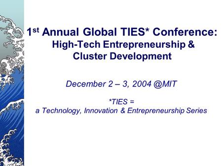 1 st Annual Global TIES* Conference: High-Tech Entrepreneurship & Cluster Development December 2 – 3, *TIES = a Technology, Innovation & Entrepreneurship.