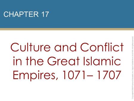 CHAPTER 17 Culture and Conflict in the Great Islamic Empires, 1071– 1707 Copyright © 2009 Pearson Education, Inc. Upper Saddle River, NJ 07458. All rights.