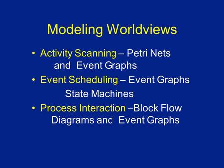 Modeling Worldviews Activity Scanning – Petri Nets and Event Graphs Event Scheduling – Event Graphs State Machines Process Interaction –Block Flow Diagrams.