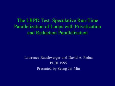 The LRPD Test: Speculative Run-Time Parallelization of Loops with Privatization and Reduction Parallelization Lawrence Rauchwerger and David A. Padua PLDI.