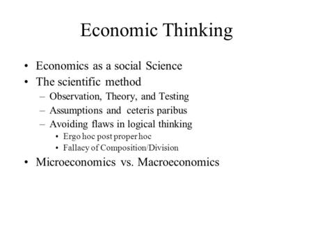 Economic Thinking Economics as a social Science The scientific method –Observation, Theory, and Testing –Assumptions and ceteris paribus –Avoiding flaws.
