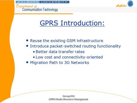 Group 896 GPRS Radio Resource Management GPRS Introduction: Reuse the existing GSM infrastructure Introduce packet-switched routing functionality Better.