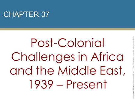 CHAPTER 37 Post-Colonial Challenges in Africa and the Middle East, 1939 – Present Copyright © 2009 Pearson Education, Inc. Upper Saddle River, NJ 07458.
