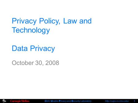 C MU U sable P rivacy and S ecurity Laboratory  1 Privacy Policy, Law and Technology Data Privacy October 30, 2008.