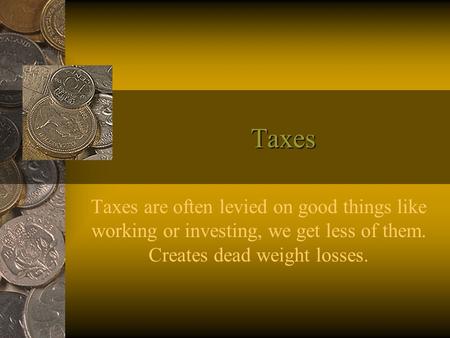 Taxes Taxes are often levied on good things like working or investing, we get less of them. Creates dead weight losses.