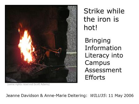 Strike while the iron is hot! Bringing Information Literacy into Campus Assessment Efforts (some rights reserved Scott Adams) Jeanne Davidson & Anne-Marie.
