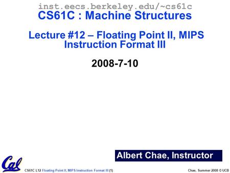 CS61C L12 Floating Point II, MIPS Instruction Format III (1) Chae, Summer 2008 © UCB Albert Chae, Instructor inst.eecs.berkeley.edu/~cs61c CS61C : Machine.