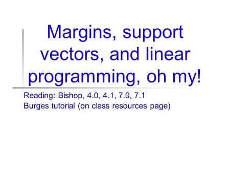Margins, support vectors, and linear programming, oh my! Reading: Bishop, 4.0, 4.1, 7.0, 7.1 Burges tutorial (on class resources page)