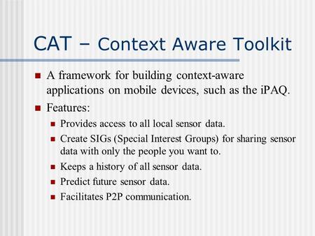 CAT – Context Aware Toolkit A framework for building context-aware applications on mobile devices, such as the iPAQ. Features: Provides access to all local.