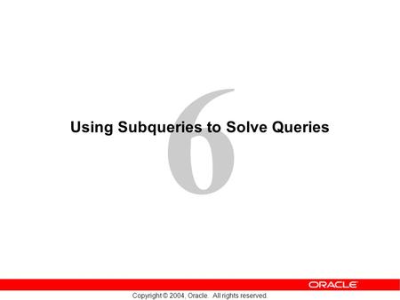 6 Copyright © 2004, Oracle. All rights reserved. Using Subqueries to Solve Queries.