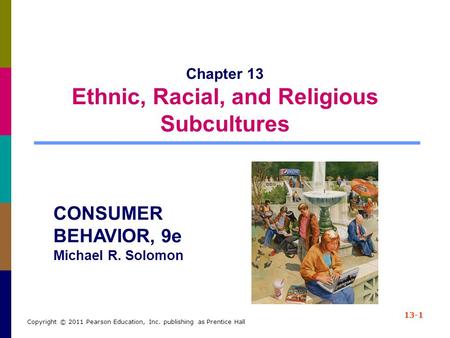 13-1 Copyright © 2011 Pearson Education, Inc. publishing as Prentice Hall Chapter 13 Ethnic, Racial, and Religious Subcultures CONSUMER BEHAVIOR, 9e Michael.