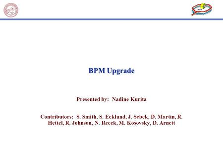 BPM Upgrade Presented by: Nadine Kurita Contributors: S. Smith, S. Ecklund, J. Sebek, D. Martin, R. Hettel, R. Johnson, N. Reeck, M. Kosovsky, D. Arnett.