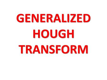 GENERALIZED HOUGH TRANSFORM. Recap on classical Hough Transform 1.In detecting lines – The parameters  and  were found out relative to the origin (0,0)