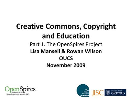 Creative Commons, Copyright and Education Part 1. The OpenSpires Project Lisa Mansell & Rowan Wilson OUCS November 2009.