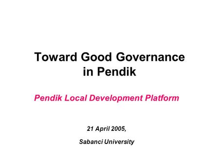 Toward Good Governance in Pendik Pendik Local Development Platform 21 April 2005, Sabanci University.
