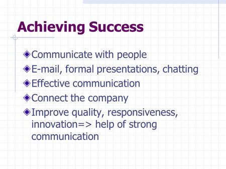 Achieving Success Communicate with people E-mail, formal presentations, chatting Effective communication Connect the company Improve quality, responsiveness,