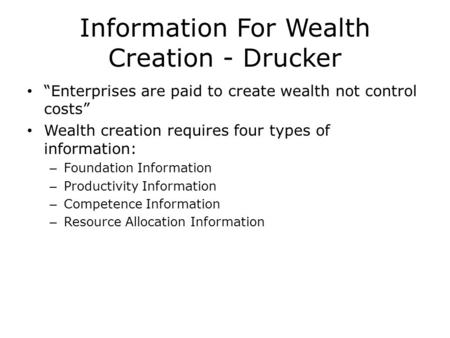 Information For Wealth Creation - Drucker “Enterprises are paid to create wealth not control costs” Wealth creation requires four types of information: