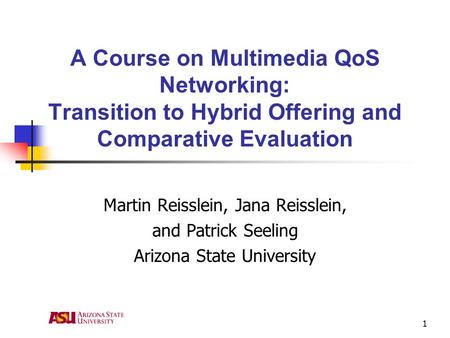 1 A Course on Multimedia QoS Networking: Transition to Hybrid Offering and Comparative Evaluation Martin Reisslein, Jana Reisslein, and Patrick Seeling.