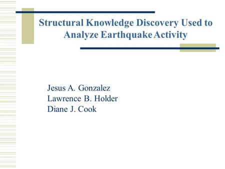 Structural Knowledge Discovery Used to Analyze Earthquake Activity Jesus A. Gonzalez Lawrence B. Holder Diane J. Cook.