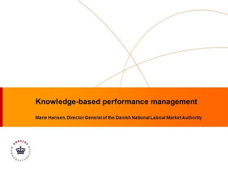 Knowledge-based performance management Marie Hansen, Director General of the Danish National Labour Market Authority.