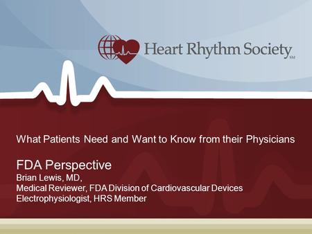 What Patients Need and Want to Know from their Physicians FDA Perspective Brian Lewis, MD, Medical Reviewer, FDA Division of Cardiovascular Devices Electrophysiologist,