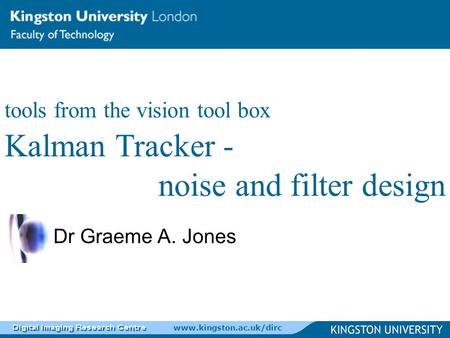 Www.kingston.ac.uk/dirc Dr Graeme A. Jones tools from the vision tool box Kalman Tracker - noise and filter design.