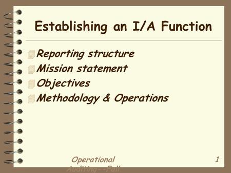 Operational Auditing--Fall 2001 1 Establishing an I/A Function 4 Reporting structure 4 Mission statement 4 Objectives 4 Methodology & Operations.