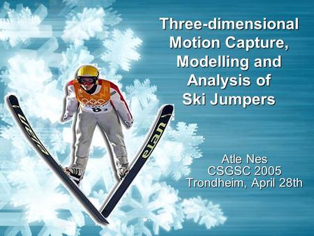 Three-dimensional Motion Capture, Modelling and Analysis of Ski Jumpers Atle Nes CSGSC 2005 Trondheim, April 28th.
