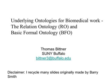 Underlying Ontologies for Biomedical work - The Relation Ontology (RO) and Basic Formal Ontology (BFO) Thomas Bittner SUNY Buffalo