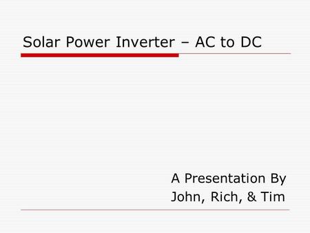 Solar Power Inverter – AC to DC A Presentation By John, Rich, & Tim.