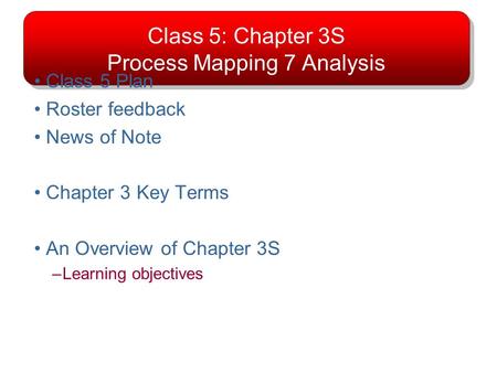 Class 5: Chapter 3S Process Mapping 7 Analysis Class 5 Plan Roster feedback News of Note Chapter 3 Key Terms An Overview of Chapter 3S –Learning objectives.