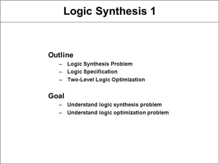 Logic Synthesis 1 Outline –Logic Synthesis Problem –Logic Specification –Two-Level Logic Optimization Goal –Understand logic synthesis problem –Understand.
